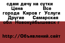 сдам дачу на сутки › Цена ­ 10 000 - Все города, Киров г. Услуги » Другие   . Самарская обл.,Новокуйбышевск г.